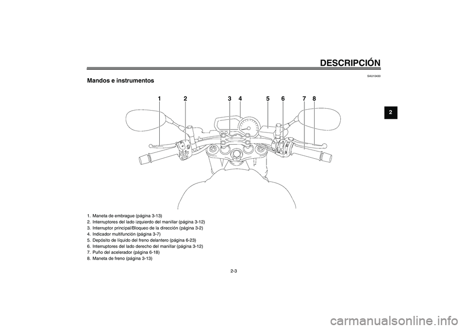 YAMAHA FZ1-N 2011  Manuale de Empleo (in Spanish) DESCRIPCIÓN
2-3
2
SAU10430
Mandos e instrumentos
1
2
3
4
6
5
7
8
1. Maneta de embrague (página 3-13)
2. Interruptores del lado izquierdo del manillar (página 3-12)
3. Interruptor principal/Bloqueo 