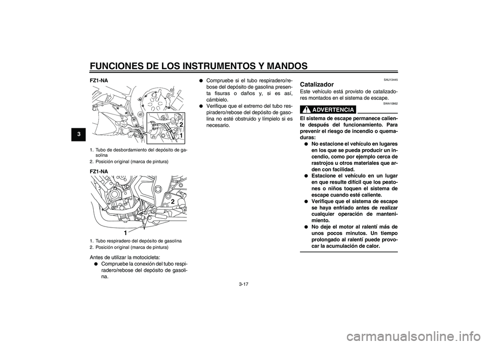YAMAHA FZ1-N 2011  Manuale de Empleo (in Spanish) FUNCIONES DE LOS INSTRUMENTOS Y MANDOS
3-17
3
FZ1-NA
FZ1-NA
Antes de utilizar la motocicleta:
Compruebe la conexión del tubo respi-
radero/rebose del depósito de gasoli-
na.

Compruebe si el tubo 