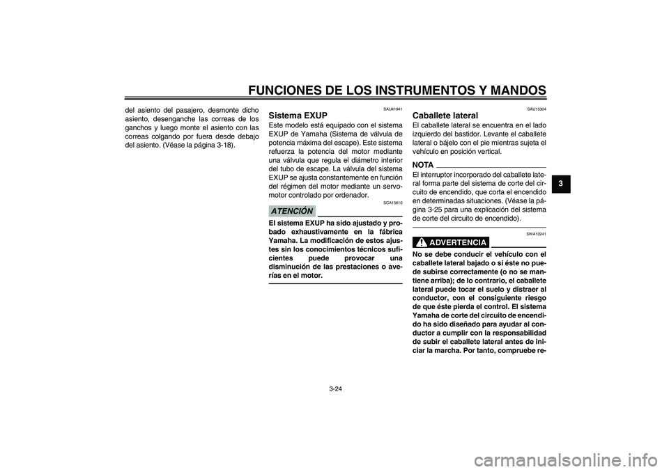 YAMAHA FZ1-N 2011  Manuale de Empleo (in Spanish) FUNCIONES DE LOS INSTRUMENTOS Y MANDOS
3-24
3
del asiento del pasajero, desmonte dicho
asiento, desenganche las correas de los
ganchos y luego monte el asiento con las
correas colgando por fuera desde