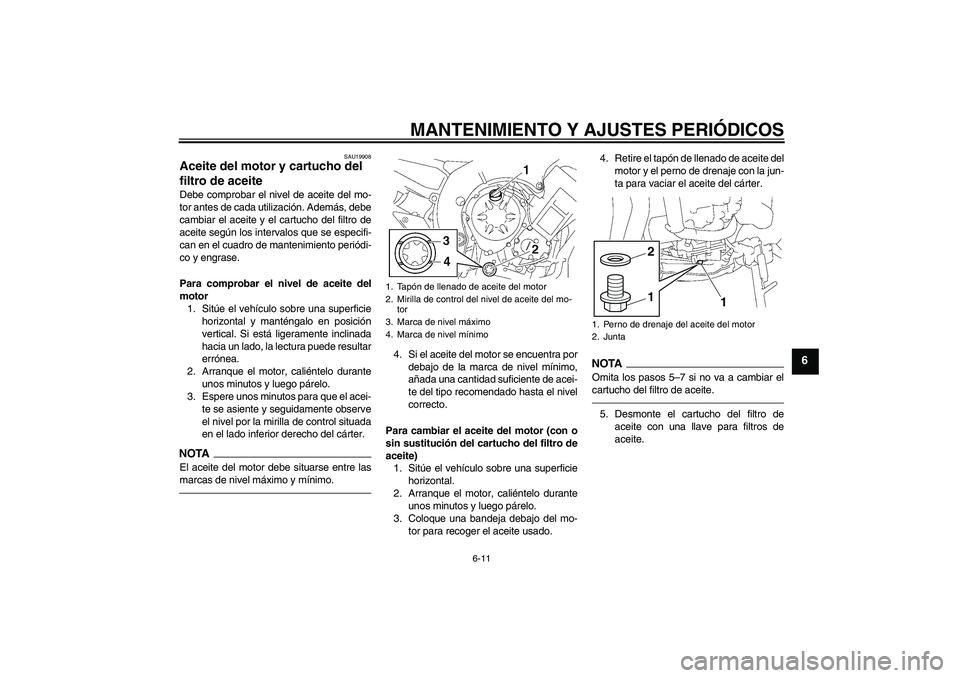 YAMAHA FZ1-N 2011  Manuale de Empleo (in Spanish) MANTENIMIENTO Y AJUSTES PERIÓDICOS
6-11
6
SAU19908
Aceite del motor y cartucho del 
filtro de aceite Debe comprobar el nivel de aceite del mo-
tor antes de cada utilización. Además, debe
cambiar el
