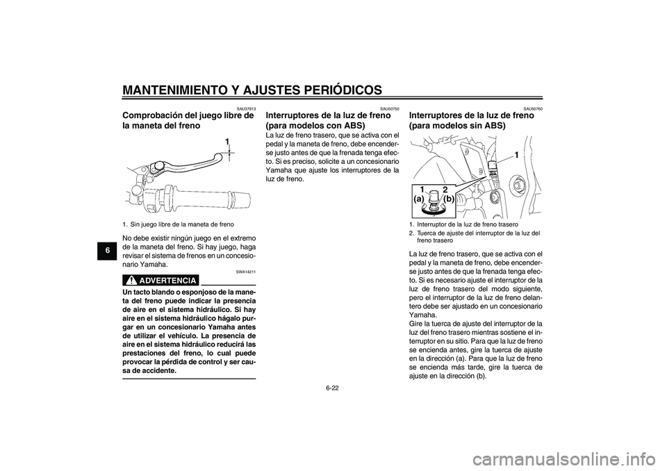 YAMAHA FZ1-N 2011 Manuale de Empleo (in Spanish) MANTENIMIENTO Y AJUSTES PERIÓDICOS
6-22
6
SAU37913
Comprobación del juego libre de
la maneta del freno No debe existir ningún juego en el extremo
de la maneta del freno. Si hay juego, haga
revisar YAMAHA FZ1-N 2011 Manuale de Empleo (in Spanish) MANTENIMIENTO Y AJUSTES PERIÓDICOS
6-22
6
SAU37913
Comprobación del juego libre de
la maneta del freno No debe existir ningún juego en el extremo
de la maneta del freno. Si hay juego, haga
revisar