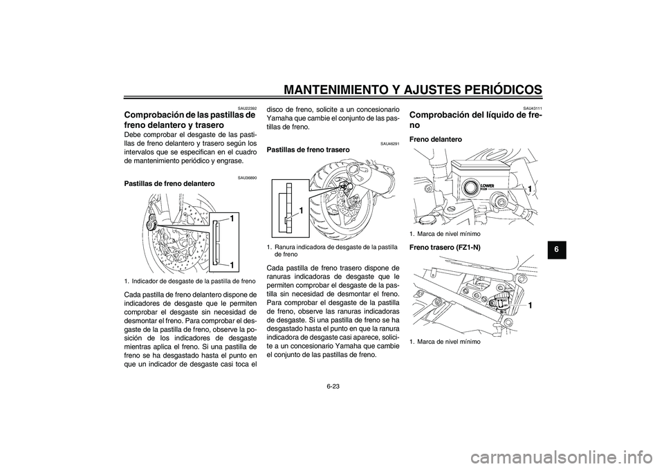 YAMAHA FZ1-N 2011  Manuale de Empleo (in Spanish) MANTENIMIENTO Y AJUSTES PERIÓDICOS
6-23
6
SAU22392
Comprobación de las pastillas de 
freno delantero y trasero Debe comprobar el desgaste de las pasti-
llas de freno delantero y trasero según los
i