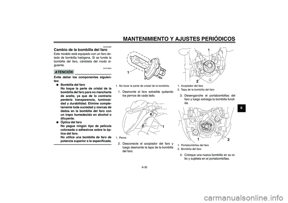 YAMAHA FZ1-N 2011  Manuale de Empleo (in Spanish) MANTENIMIENTO Y AJUSTES PERIÓDICOS
6-35
6
SAU34385
Cambio de la bombilla del faro Este modelo está equipado con un faro do-
tado de bombilla halógena. Si se funde la
bombilla del faro, cámbiela de