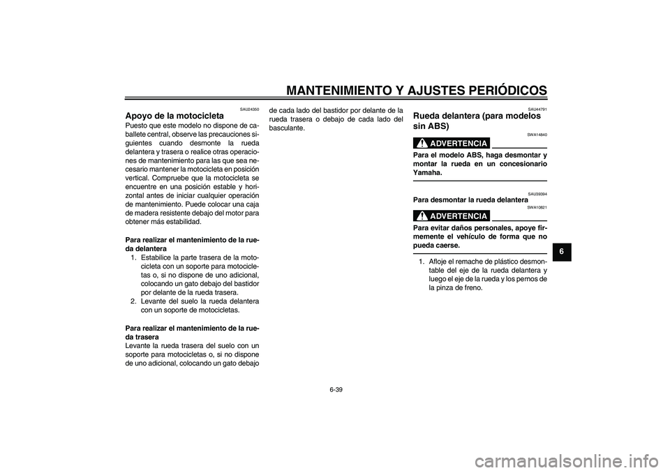 YAMAHA FZ1-N 2011  Manuale de Empleo (in Spanish) MANTENIMIENTO Y AJUSTES PERIÓDICOS
6-39
6
SAU24350
Apoyo de la motocicleta Puesto que este modelo no dispone de ca-
ballete central, observe las precauciones si-
guientes cuando desmonte la rueda
del