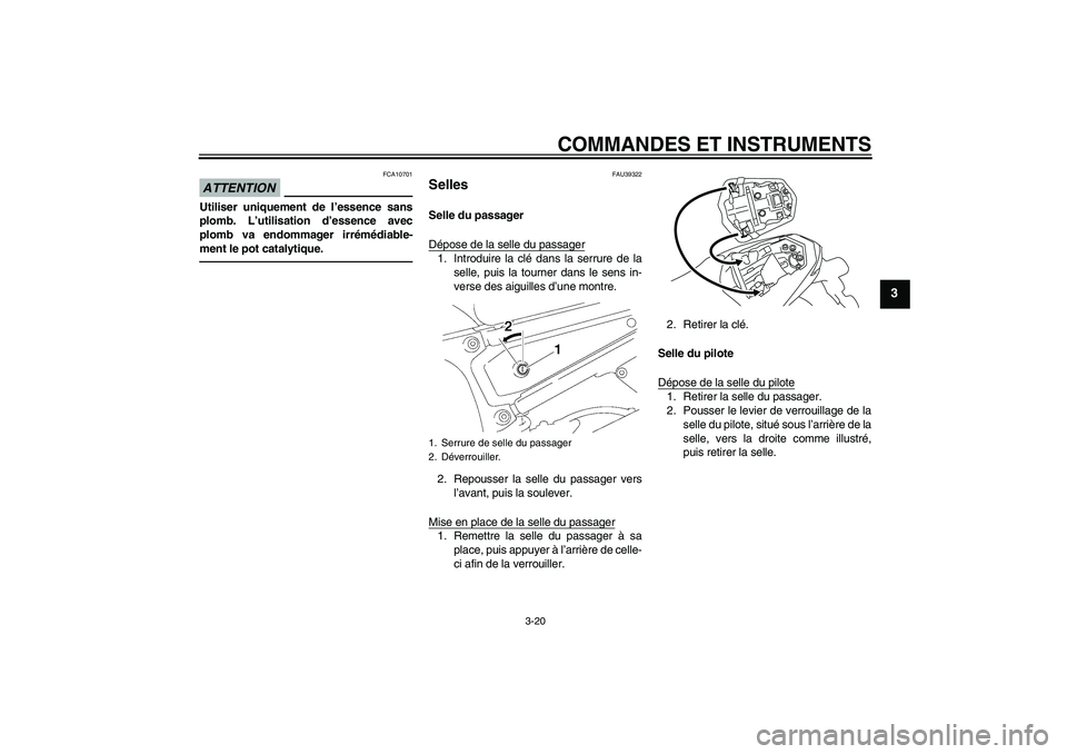 YAMAHA FZ1-N 2011  Notices Demploi (in French) COMMANDES ET INSTRUMENTS
3-20
3
ATTENTION
FCA10701
Utiliser uniquement de l’essence sans
plomb. L’utilisation d’essence avec
plomb va endommager irrémédiable-
ment le pot catalytique.
FAU39322