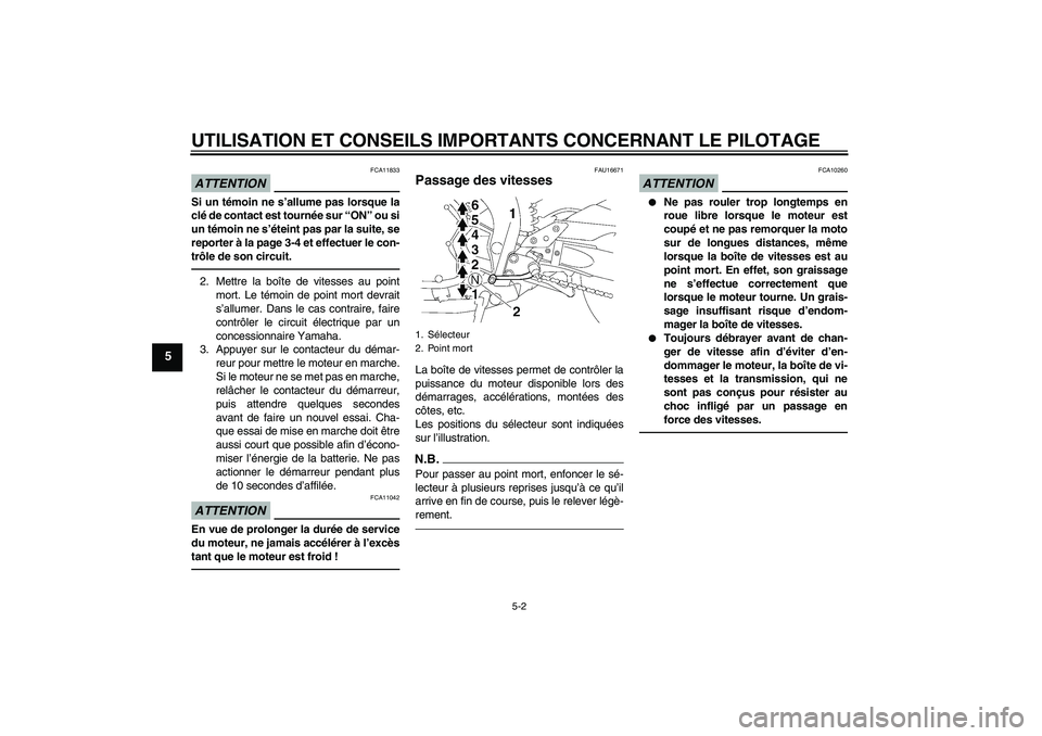 YAMAHA FZ1-N 2011  Notices Demploi (in French) UTILISATION ET CONSEILS IMPORTANTS CONCERNANT LE PILOTAGE
5-2
5
ATTENTION
FCA11833
Si un témoin ne s’allume pas lorsque la
clé de contact est tournée sur “ON” ou si
un témoin ne s’éteint 