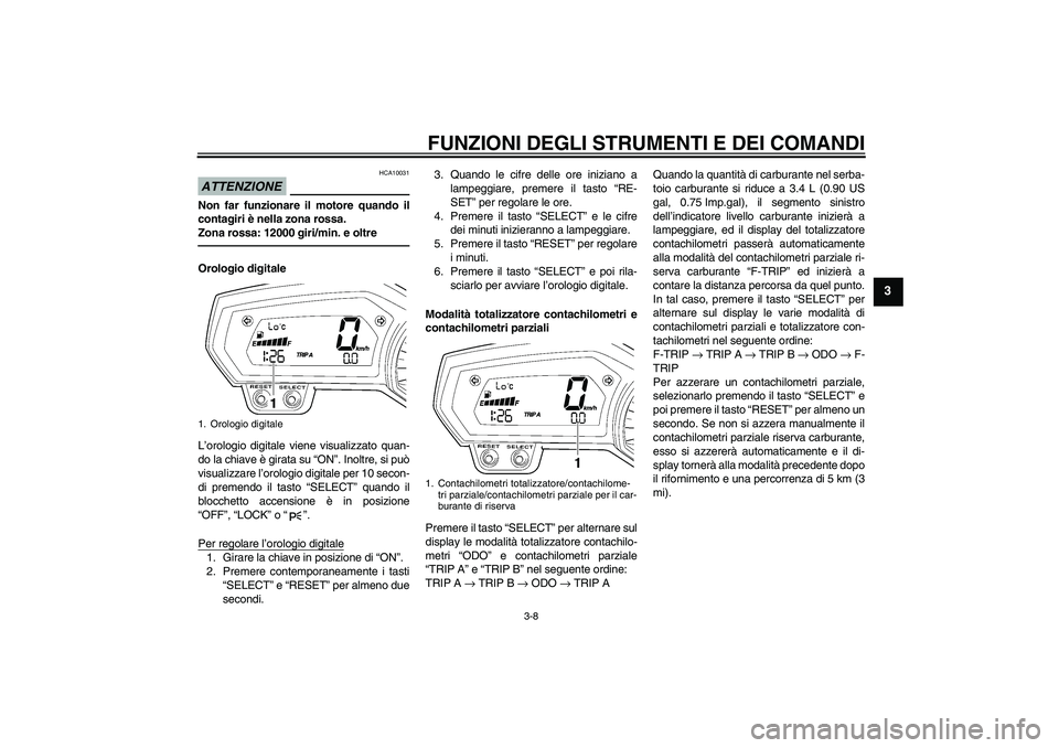 YAMAHA FZ1-N 2011  Manuale duso (in Italian) FUNZIONI DEGLI STRUMENTI E DEI COMANDI
3-8
3
ATTENZIONE
HCA10031
Non far funzionare il motore quando il
contagiri è nella zona rossa.
Zona rossa: 12000 giri/min. e oltreOrologio digitale
L’orologio