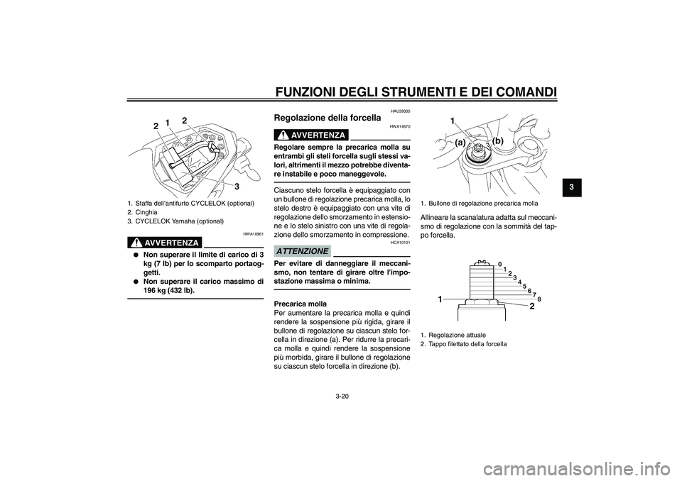YAMAHA FZ1-N 2011  Manuale duso (in Italian) FUNZIONI DEGLI STRUMENTI E DEI COMANDI
3-20
3
AVVERTENZA
HWA10961

Non superare il limite di carico di 3
kg (7 lb) per lo scomparto portaog-
getti.

Non superare il carico massimo di
196 kg (432 lb)