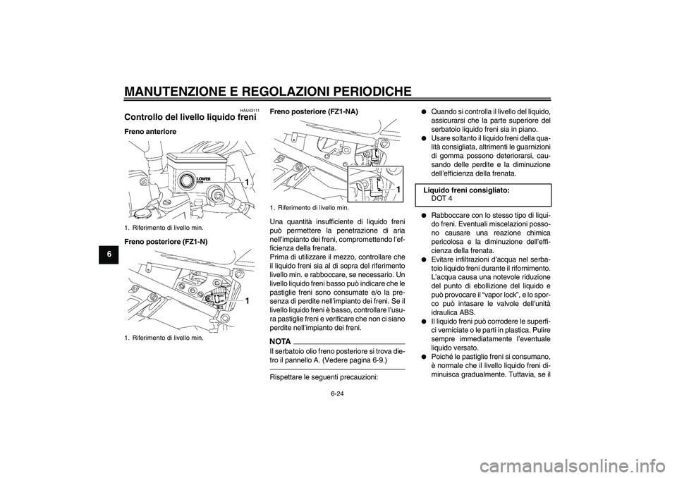 YAMAHA FZ1-N 2011 Manuale duso (in Italian) MANUTENZIONE E REGOLAZIONI PERIODICHE
6-24
6
HAU43111
Controllo del livello liquido freni Freno anteriore
Freno posteriore (FZ1-N)Freno posteriore (FZ1-NA)
Una quantità insufficiente di liquido freni YAMAHA FZ1-N 2011 Manuale duso (in Italian) MANUTENZIONE E REGOLAZIONI PERIODICHE
6-24
6
HAU43111
Controllo del livello liquido freni Freno anteriore
Freno posteriore (FZ1-N)Freno posteriore (FZ1-NA)
Una quantità insufficiente di liquido freni