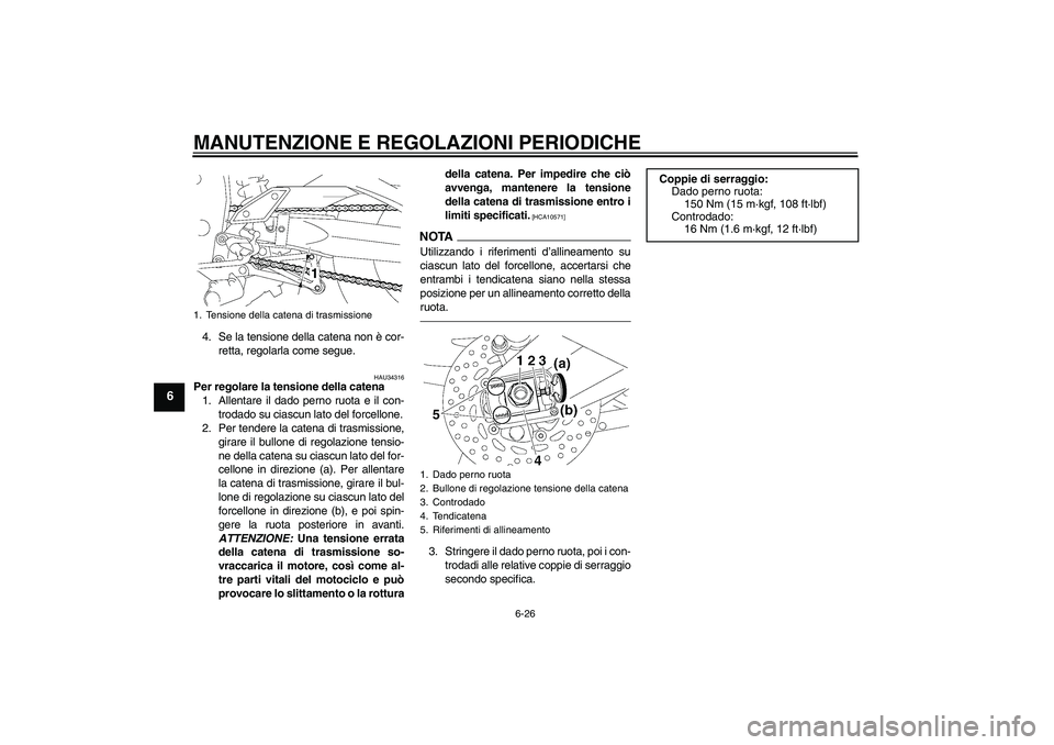 YAMAHA FZ1-N 2011 Manuale duso (in Italian) MANUTENZIONE E REGOLAZIONI PERIODICHE
6-26
6
4. Se la tensione della catena non è cor-
retta, regolarla come segue.
HAU34316
Per regolare la tensione della catena
1. Allentare il dado perno ruota e i YAMAHA FZ1-N 2011 Manuale duso (in Italian) MANUTENZIONE E REGOLAZIONI PERIODICHE
6-26
6
4. Se la tensione della catena non è cor-
retta, regolarla come segue.
HAU34316
Per regolare la tensione della catena
1. Allentare il dado perno ruota e i