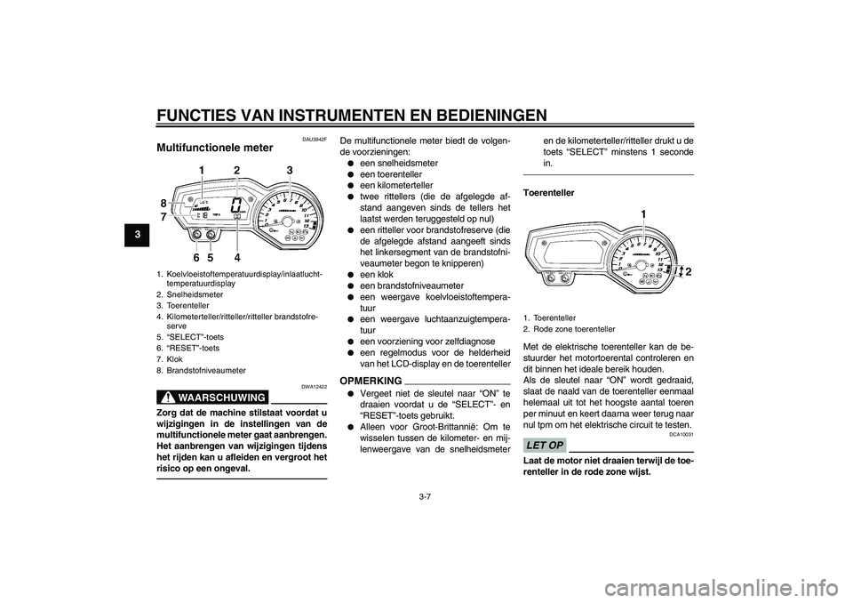 YAMAHA FZ1-N 2011  Instructieboekje (in Dutch) FUNCTIES VAN INSTRUMENTEN EN BEDIENINGEN
3-7
3
DAU3942F
Multifunctionele meter 
WAARSCHUWING
DWA12422
Zorg dat de machine stilstaat voordat u
wijzigingen in de instellingen van de
multifunctionele met