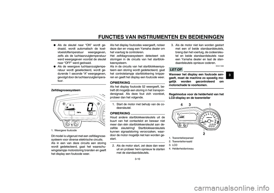 YAMAHA FZ1-N 2011  Instructieboekje (in Dutch) FUNCTIES VAN INSTRUMENTEN EN BEDIENINGEN
3-10
3

Als de sleutel naar “ON” wordt ge-
draaid, wordt automatisch de koel-
vloeistoftemperatuur weergegeven,
zelfs als de luchtaanzuigtemperatuur
werd 