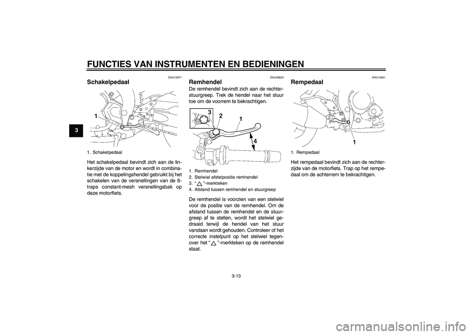 YAMAHA FZ1-N 2011  Instructieboekje (in Dutch) FUNCTIES VAN INSTRUMENTEN EN BEDIENINGEN
3-13
3
DAU12871
Schakelpedaal Het schakelpedaal bevindt zich aan de lin-
kerzijde van de motor en wordt in combina-
tie met de koppelingshendel gebruikt bij he