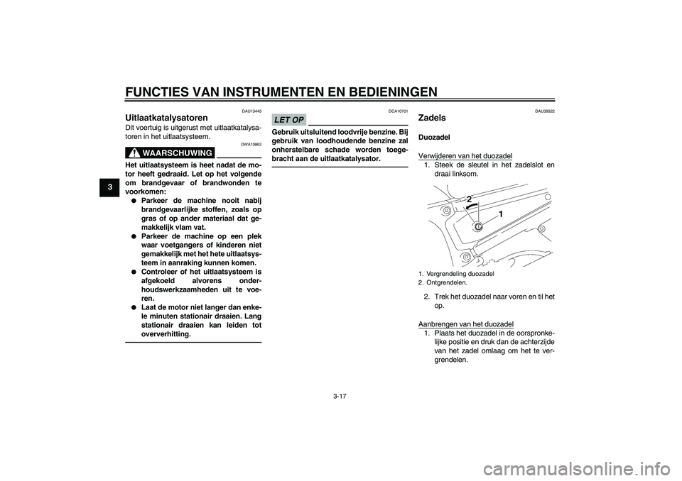 YAMAHA FZ1-N 2011  Instructieboekje (in Dutch) FUNCTIES VAN INSTRUMENTEN EN BEDIENINGEN
3-17
3
DAU13445
Uitlaatkatalysatoren Dit voertuig is uitgerust met uitlaatkatalysa-
toren in het uitlaatsysteem.
WAARSCHUWING
DWA10862
Het uitlaatsysteem is he