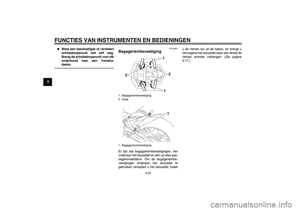 YAMAHA FZ1-N 2011  Instructieboekje (in Dutch) FUNCTIES VAN INSTRUMENTEN EN BEDIENINGEN
3-23
3

Werp een beschadigde of versleten
schokdemperunit niet zelf weg.
Breng de schokdemperunit voor elk
onderhoud naar een Yamaha-
dealer.
DAU38961
Bagager