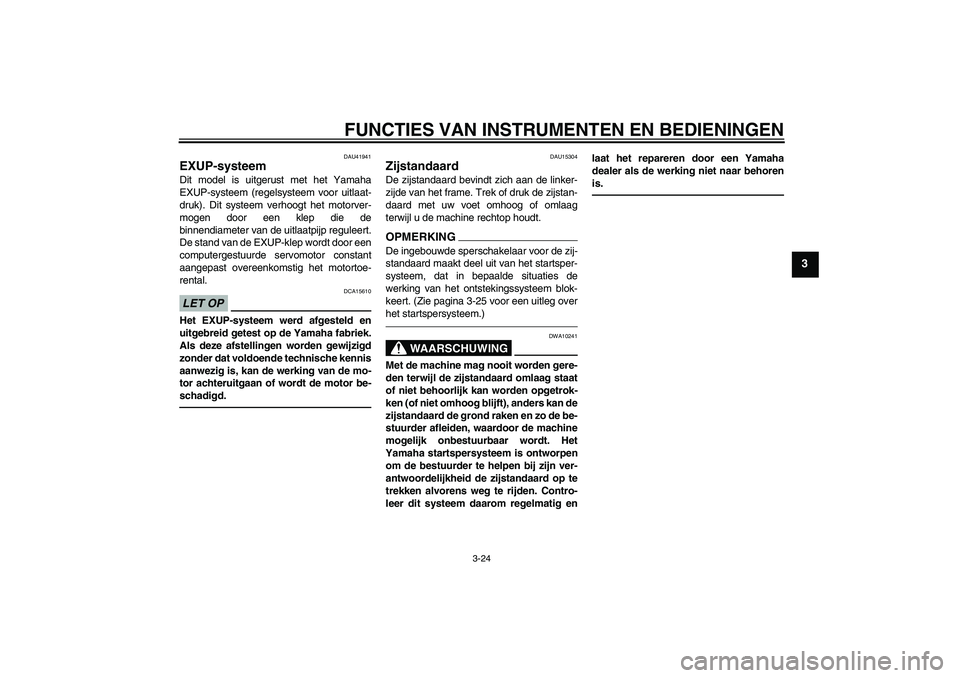 YAMAHA FZ1-N 2011  Instructieboekje (in Dutch) FUNCTIES VAN INSTRUMENTEN EN BEDIENINGEN
3-24
3
DAU41941
EXUP-systeem Dit model is uitgerust met het Yamaha
EXUP-systeem (regelsysteem voor uitlaat-
druk). Dit systeem verhoogt het motorver-
mogen doo