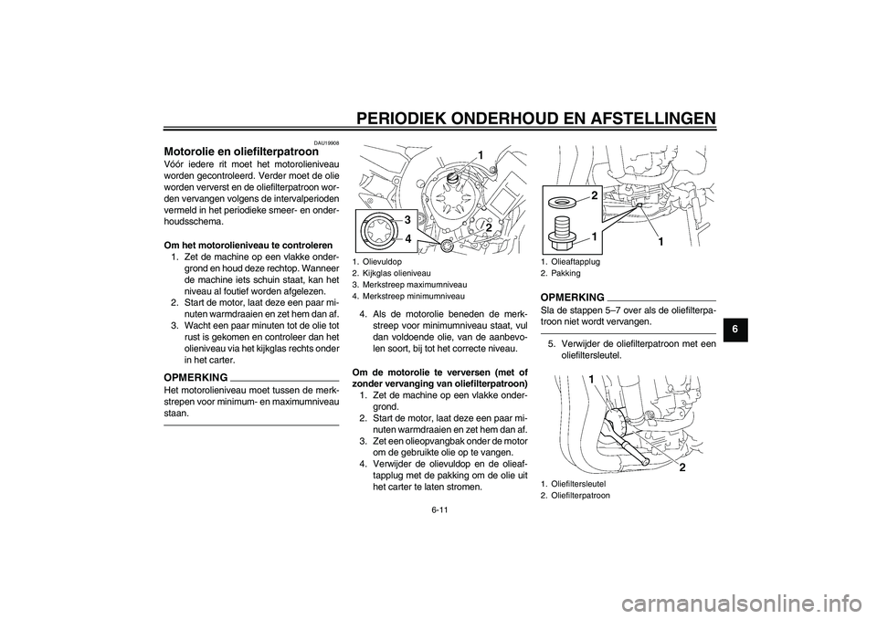 YAMAHA FZ1-N 2011  Instructieboekje (in Dutch) PERIODIEK ONDERHOUD EN AFSTELLINGEN
6-11
6
DAU19908
Motorolie en oliefilterpatroon Vóór iedere rit moet het motorolieniveau
worden gecontroleerd. Verder moet de olie
worden ververst en de oliefilter
