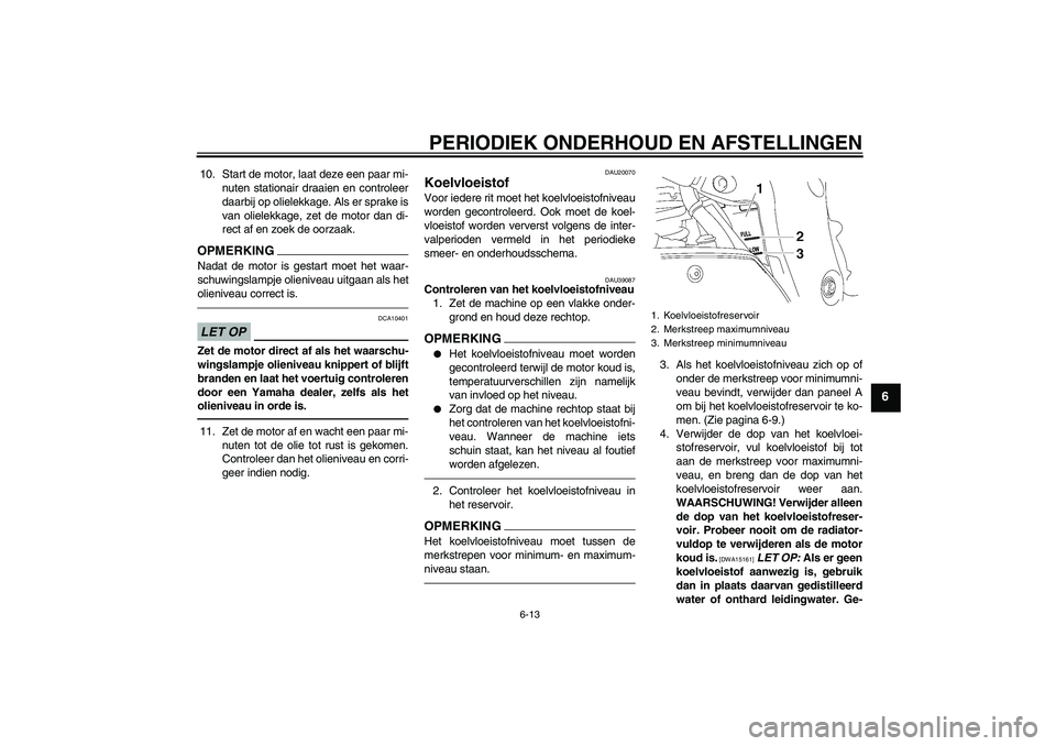 YAMAHA FZ1-N 2011  Instructieboekje (in Dutch) PERIODIEK ONDERHOUD EN AFSTELLINGEN
6-13
6
10. Start de motor, laat deze een paar mi-
nuten stationair draaien en controleer
daarbij op olielekkage. Als er sprake is
van olielekkage, zet de motor dan 