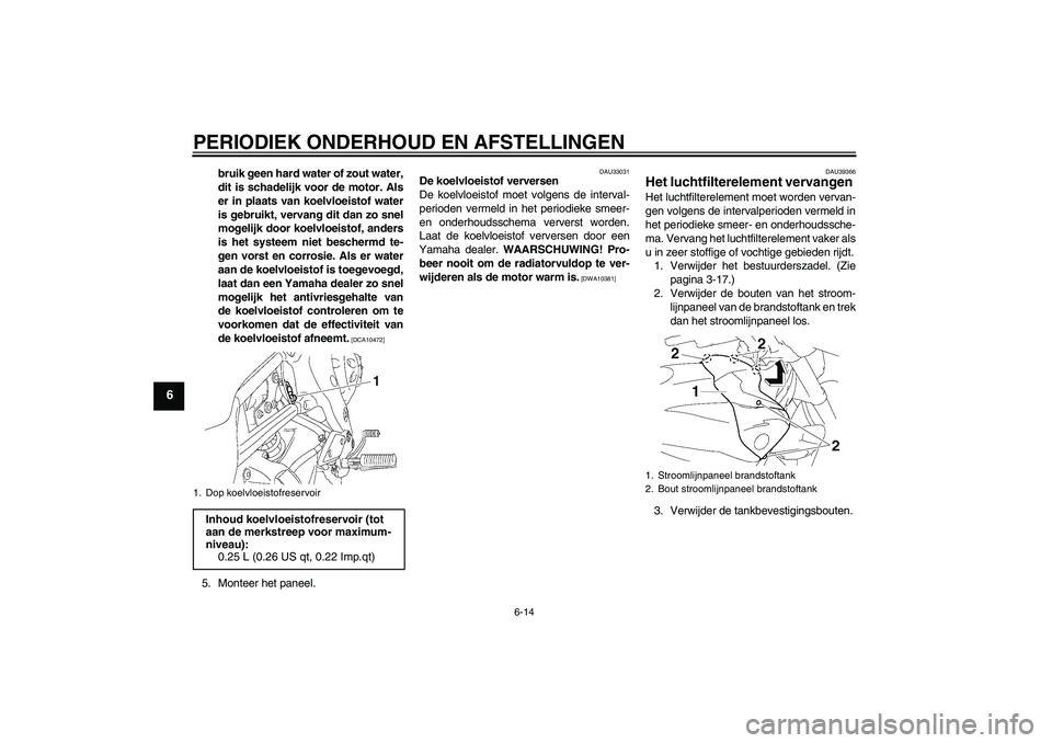 YAMAHA FZ1-N 2011  Instructieboekje (in Dutch) PERIODIEK ONDERHOUD EN AFSTELLINGEN
6-14
6
bruik geen hard water of zout water,
dit is schadelijk voor de motor. Als
er in plaats van koelvloeistof water
is gebruikt, vervang dit dan zo snel
mogelijk 