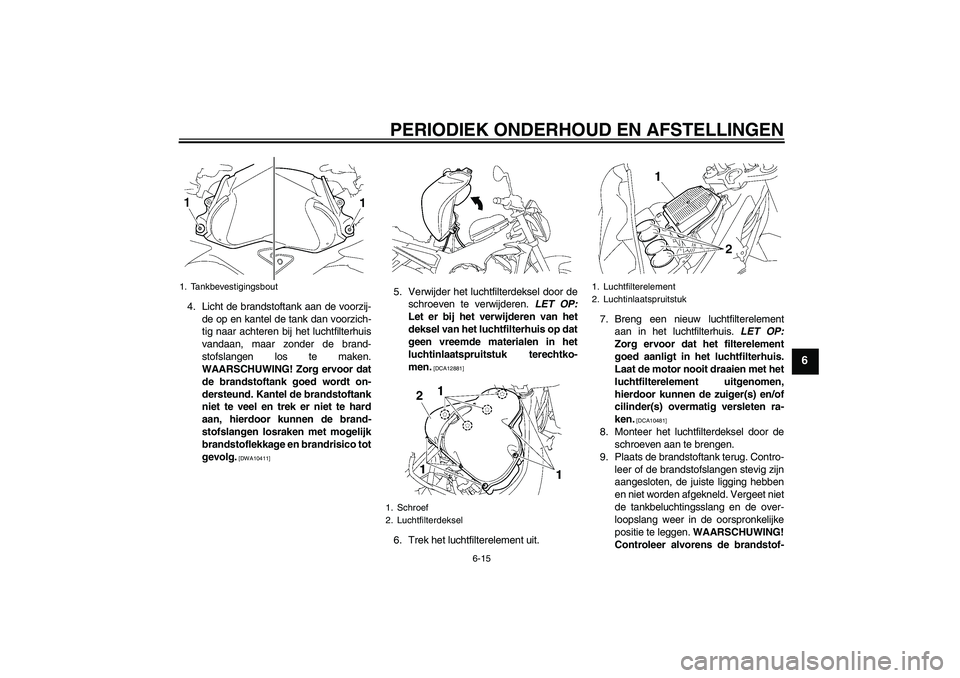 YAMAHA FZ1-N 2011  Instructieboekje (in Dutch) PERIODIEK ONDERHOUD EN AFSTELLINGEN
6-15
6
4. Licht de brandstoftank aan de voorzij-
de op en kantel de tank dan voorzich-
tig naar achteren bij het luchtfilterhuis
vandaan, maar zonder de brand-
stof