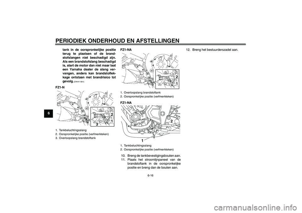 YAMAHA FZ1-N 2011  Instructieboekje (in Dutch) PERIODIEK ONDERHOUD EN AFSTELLINGEN
6-16
6
tank in de oorspronkelijke positie
terug te plaatsen of de brand-
stofslangen niet beschadigd zijn.
Als een brandstofslang beschadigd
is, start de motor dan 