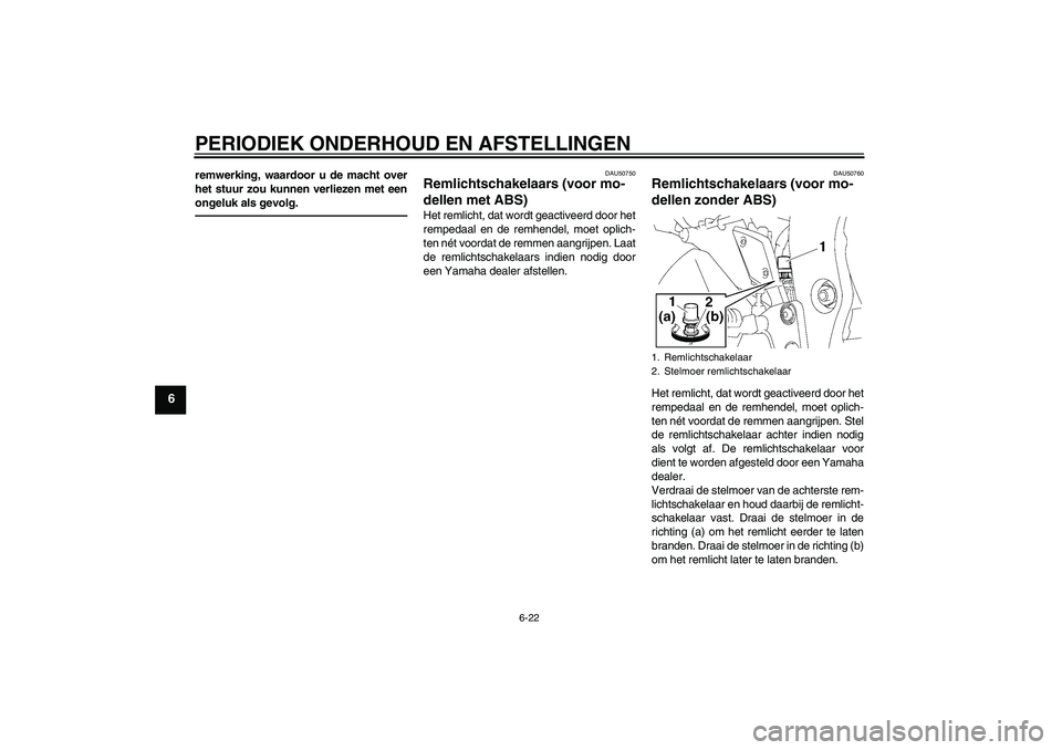 YAMAHA FZ1-N 2011  Instructieboekje (in Dutch) PERIODIEK ONDERHOUD EN AFSTELLINGEN
6-22
6
remwerking, waardoor u de macht over
het stuur zou kunnen verliezen met een
ongeluk als gevolg.
DAU50750
Remlichtschakelaars (voor mo-
dellen met ABS) Het re