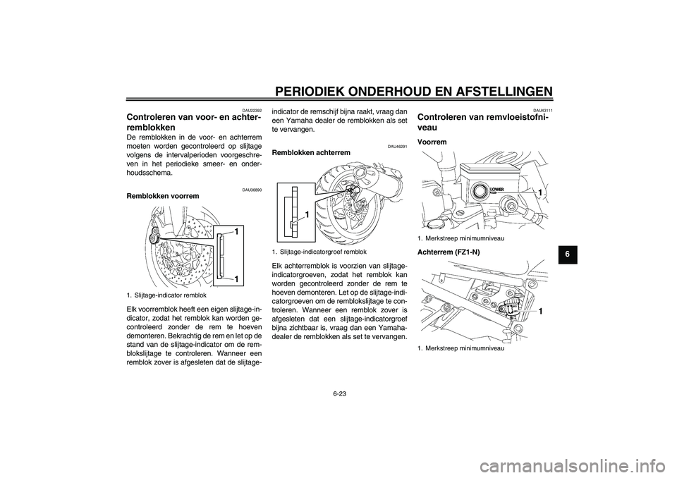 YAMAHA FZ1-N 2011 Instructieboekje (in Dutch) PERIODIEK ONDERHOUD EN AFSTELLINGEN
6-23
6
DAU22392
Controleren van voor- en achter-
remblokken De remblokken in de voor- en achterrem
moeten worden gecontroleerd op slijtage
volgens de intervalperiod YAMAHA FZ1-N 2011 Instructieboekje (in Dutch) PERIODIEK ONDERHOUD EN AFSTELLINGEN
6-23
6
DAU22392
Controleren van voor- en achter-
remblokken De remblokken in de voor- en achterrem
moeten worden gecontroleerd op slijtage
volgens de intervalperiod