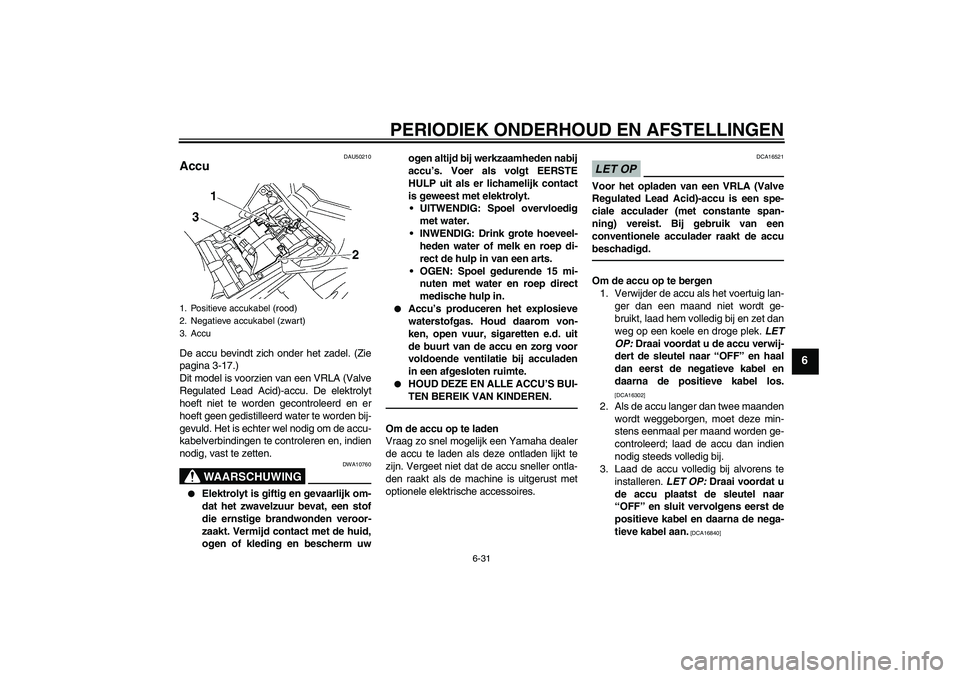 YAMAHA FZ1-N 2011 Instructieboekje (in Dutch) PERIODIEK ONDERHOUD EN AFSTELLINGEN
6-31
6
DAU50210
Accu De accu bevindt zich onder het zadel. (Zie
pagina 3-17.)
Dit model is voorzien van een VRLA (Valve
Regulated Lead Acid)-accu. De elektrolyt
hoe YAMAHA FZ1-N 2011 Instructieboekje (in Dutch) PERIODIEK ONDERHOUD EN AFSTELLINGEN
6-31
6
DAU50210
Accu De accu bevindt zich onder het zadel. (Zie
pagina 3-17.)
Dit model is voorzien van een VRLA (Valve
Regulated Lead Acid)-accu. De elektrolyt
hoe