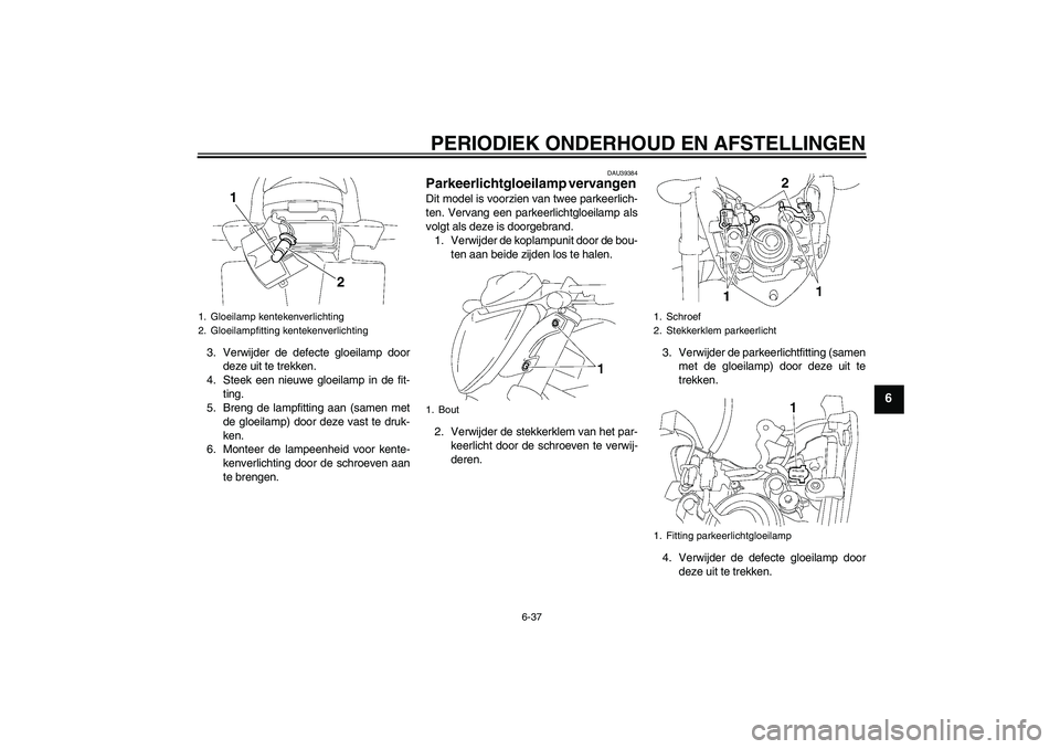 YAMAHA FZ1-N 2011  Instructieboekje (in Dutch) PERIODIEK ONDERHOUD EN AFSTELLINGEN
6-37
6
3. Verwijder de defecte gloeilamp door
deze uit te trekken.
4. Steek een nieuwe gloeilamp in de fit-
ting.
5. Breng de lampfitting aan (samen met
de gloeilam