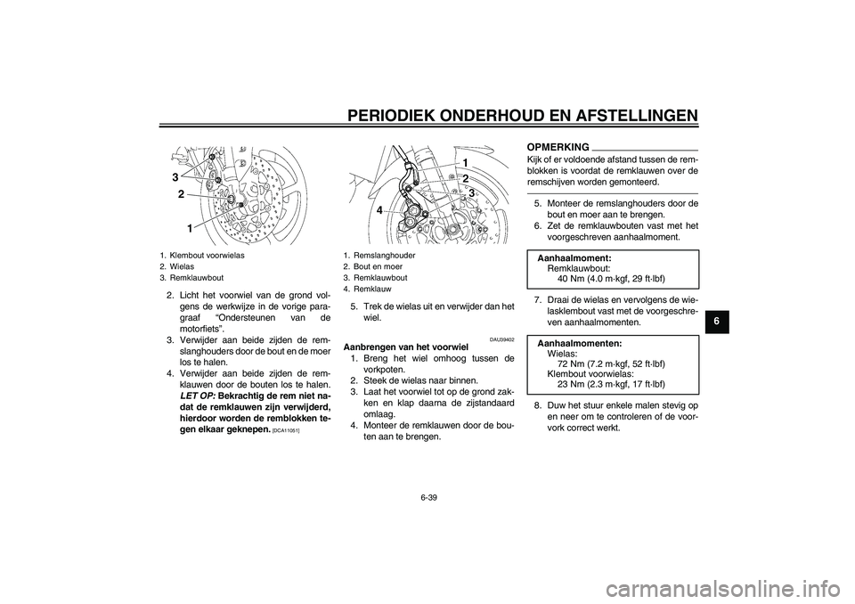 YAMAHA FZ1-N 2011  Instructieboekje (in Dutch) PERIODIEK ONDERHOUD EN AFSTELLINGEN
6-39
6
2. Licht het voorwiel van de grond vol-
gens de werkwijze in de vorige para-
graaf “Ondersteunen van de
motorfiets”.
3. Verwijder aan beide zijden de rem