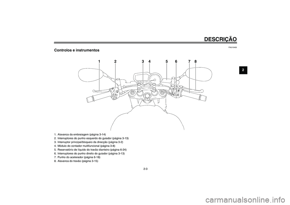 YAMAHA FZ1-N 2011  Manual de utilização (in Portuguese) DESCRIÇÃO
2-3
2
PAU10430
Controlos e instrumentos
1
2
3
4
6
5
7
8
1. Alavanca da embraiagem (página 3-14)
2. Interruptores do punho esquerdo do guiador (página 3-13)
3. Interruptor principal/bloqu
