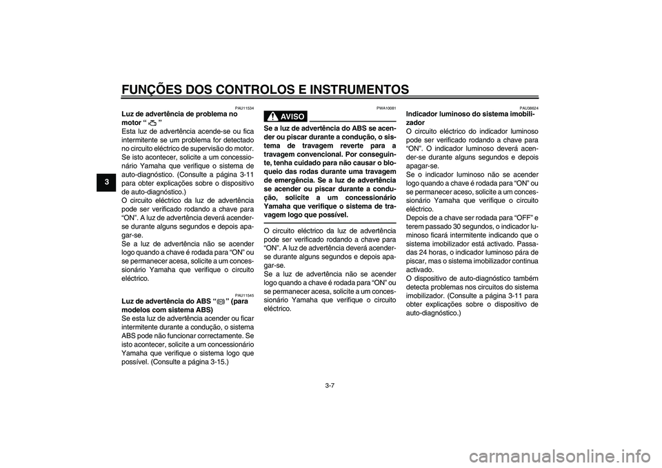 YAMAHA FZ1-N 2011  Manual de utilização (in Portuguese) FUNÇÕES DOS CONTROLOS E INSTRUMENTOS
3-7
3
PAU11534
Luz de advertência de problema no 
motor“” 
Esta luz de advertência acende-se ou fica
intermitente se um problema for detectado
no circuito 