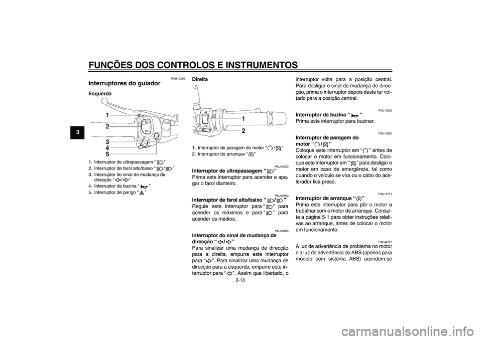 YAMAHA FZ1-N 2011  Manual de utilização (in Portuguese) FUNÇÕES DOS CONTROLOS E INSTRUMENTOS
3-13
3
PAU12348
Interruptores do guiador EsquerdaDireita
PAU12350
Interruptor de ultrapassagem“” 
Prima este interruptor para acender e apa-
gar o farol dian