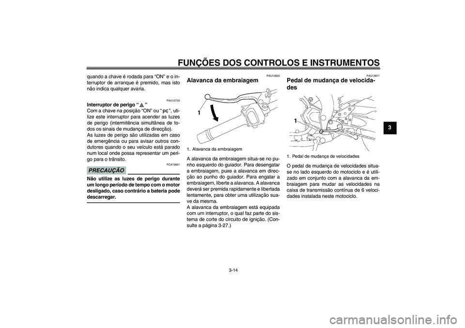 YAMAHA FZ1-N 2011  Manual de utilização (in Portuguese) FUNÇÕES DOS CONTROLOS E INSTRUMENTOS
3-14
3
quando a chave é rodada para “ON” e o in-
terruptor de arranque é premido, mas isto
não indica qualquer avaria.
PAU12733
Interruptor de perigo“