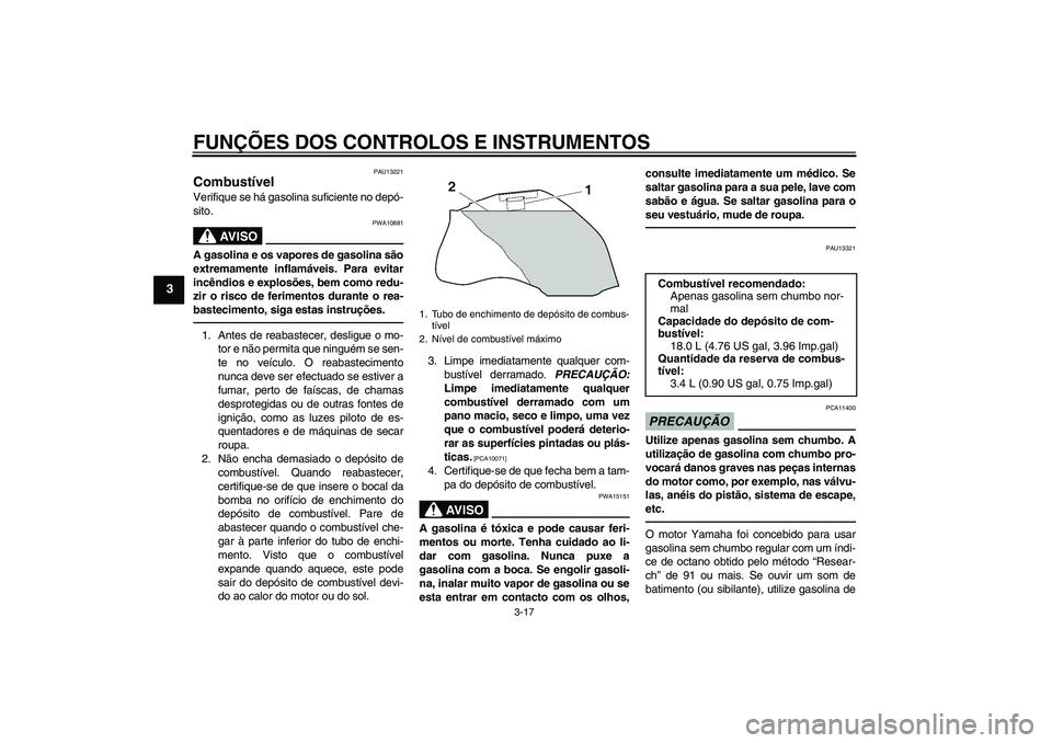 YAMAHA FZ1-N 2011  Manual de utilização (in Portuguese) FUNÇÕES DOS CONTROLOS E INSTRUMENTOS
3-17
3
PAU13221
Combustível Verifique se há gasolina suficiente no depó-
sito.
AV I S O
PWA10881
A gasolina e os vapores de gasolina são
extremamente inflam
