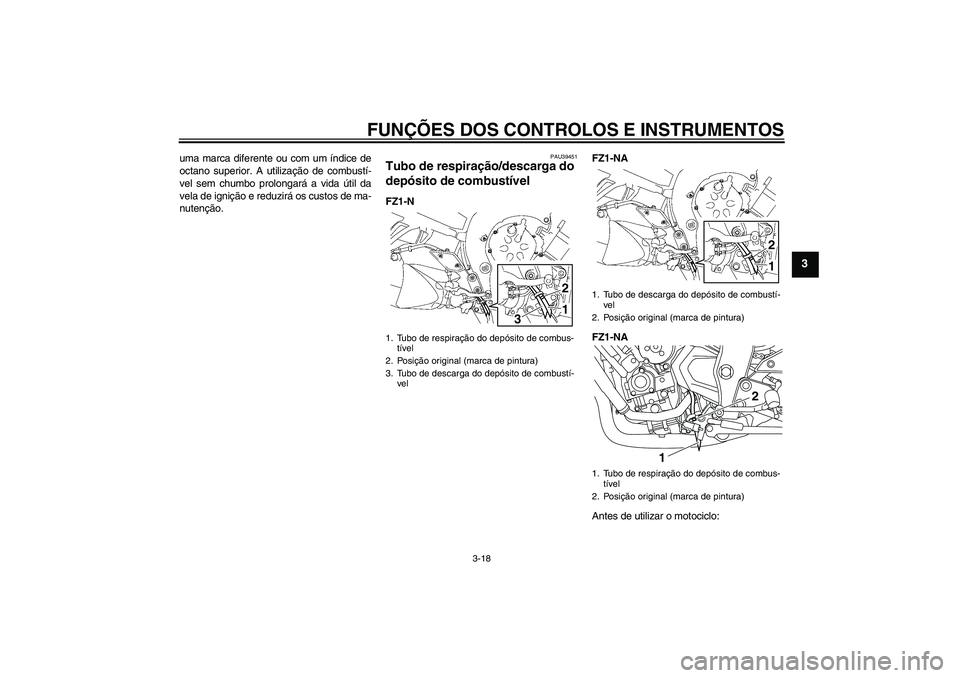 YAMAHA FZ1-N 2011  Manual de utilização (in Portuguese) FUNÇÕES DOS CONTROLOS E INSTRUMENTOS
3-18
3
uma marca diferente ou com um índice de
octano superior. A utilização de combustí-
vel sem chumbo prolongará a vida útil da
vela de ignição e redu