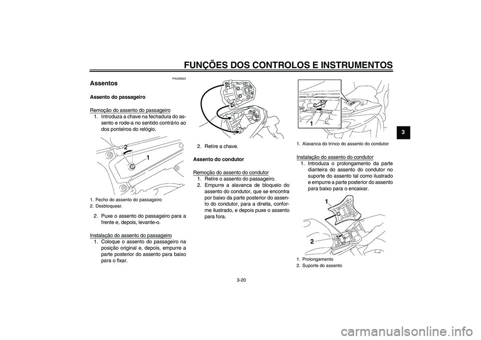YAMAHA FZ1-N 2011  Manual de utilização (in Portuguese) FUNÇÕES DOS CONTROLOS E INSTRUMENTOS
3-20
3
PAU39322
Assentos Assento do passageiro
Remoção do assento do passageiro1. Introduza a chave na fechadura do as-
sento e rode-a no sentido contrário ao