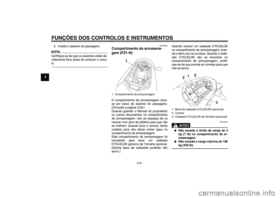 YAMAHA FZ1-N 2011  Manual de utilização (in Portuguese) FUNÇÕES DOS CONTROLOS E INSTRUMENTOS
3-21
3
2. Instale o assento do passageiro.NOTACertifique-se de que os assentos estão de-
vidamente fixos antes de conduzir o veícu-
lo.
PAU50850
Compartimento 