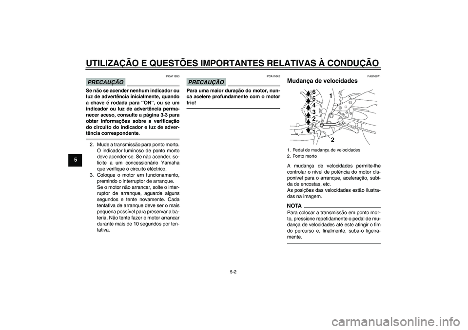 YAMAHA FZ1-N 2011  Manual de utilização (in Portuguese) UTILIZAÇÃO E QUESTÕES IMPORTANTES RELATIVAS À CONDUÇÃO
5-2
5
PRECAUÇÃO
PCA11833
Se não se acender nenhum indicador ou
luz de advertência inicialmente, quando
a chave é rodada para “ON”,