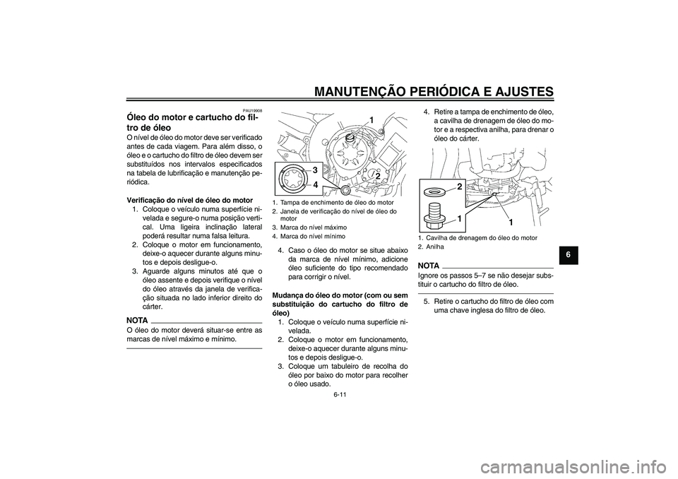 YAMAHA FZ1-N 2011  Manual de utilização (in Portuguese) MANUTENÇÃO PERIÓDICA E AJUSTES
6-11
6
PAU19908
Óleo do motor e cartucho do fil-
tro de óleo O nível de óleo do motor deve ser verificado
antes de cada viagem. Para além disso, o
óleo e o cart