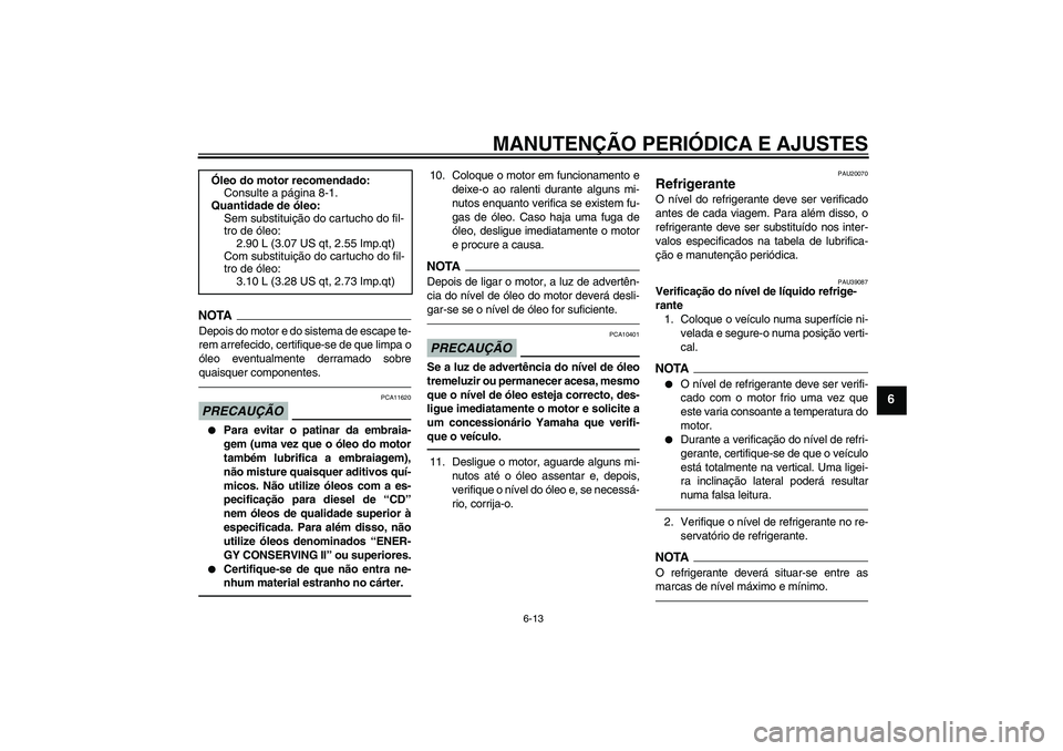 YAMAHA FZ1-N 2011  Manual de utilização (in Portuguese) MANUTENÇÃO PERIÓDICA E AJUSTES
6-13
6
NOTADepois do motor e do sistema de escape te-
rem arrefecido, certifique-se de que limpa o
óleo eventualmente derramado sobre
quaisquer componentes.PRECAUÇ