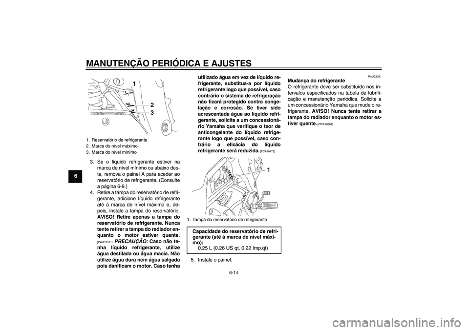 YAMAHA FZ1-N 2011  Manual de utilização (in Portuguese) MANUTENÇÃO PERIÓDICA E AJUSTES
6-14
6
3. Se o líquido refrigerante estiver na
marca de nível mínimo ou abaixo des-
ta, remova o painel A para aceder ao
reservatório de refrigerante. (Consulte
a