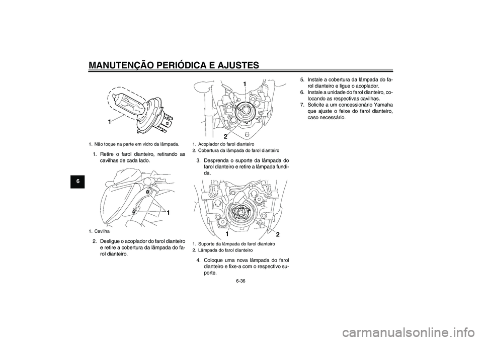 YAMAHA FZ1-N 2011 Manual de utilização (in Portuguese) MANUTENÇÃO PERIÓDICA E AJUSTES
6-36
6
1. Retire o farol dianteiro, retirando as
cavilhas de cada lado.
2. Desligue o acoplador do farol dianteiro
e retire a cobertura da lâmpada do fa-
rol diantei YAMAHA FZ1-N 2011 Manual de utilização (in Portuguese) MANUTENÇÃO PERIÓDICA E AJUSTES
6-36
6
1. Retire o farol dianteiro, retirando as
cavilhas de cada lado.
2. Desligue o acoplador do farol dianteiro
e retire a cobertura da lâmpada do fa-
rol diantei