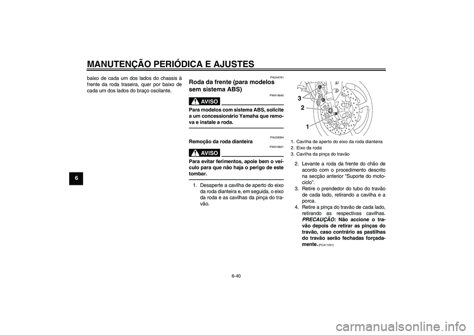 YAMAHA FZ1-N 2011 Manual de utilização (in Portuguese) MANUTENÇÃO PERIÓDICA E AJUSTES
6-40
6
baixo de cada um dos lados do chassis à
frente da roda traseira, quer por baixo de
cada um dos lados do braço oscilante.
PAU44791
Roda da frente (para modelo YAMAHA FZ1-N 2011 Manual de utilização (in Portuguese) MANUTENÇÃO PERIÓDICA E AJUSTES
6-40
6
baixo de cada um dos lados do chassis à
frente da roda traseira, quer por baixo de
cada um dos lados do braço oscilante.
PAU44791
Roda da frente (para modelo
