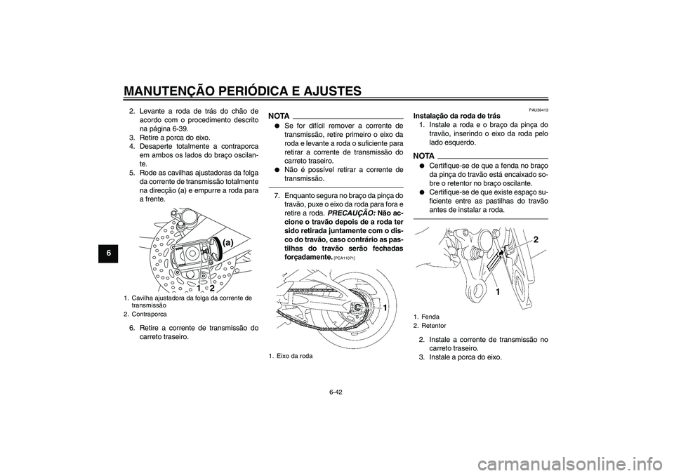 YAMAHA FZ1-N 2011  Manual de utilização (in Portuguese) MANUTENÇÃO PERIÓDICA E AJUSTES
6-42
6
2. Levante a roda de trás do chão de
acordo com o procedimento descrito
na página 6-39.
3. Retire a porca do eixo.
4. Desaperte totalmente a contraporca
em 