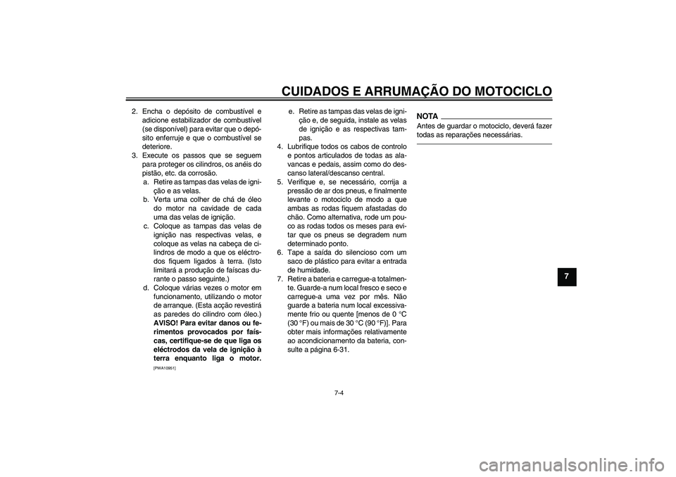 YAMAHA FZ1-N 2011  Manual de utilização (in Portuguese) CUIDADOS E ARRUMAÇÃO DO MOTOCICLO
7-4
7
2. Encha o depósito de combustível e
adicione estabilizador de combustível
(se disponível) para evitar que o depó-
sito enferruje e que o combustível se