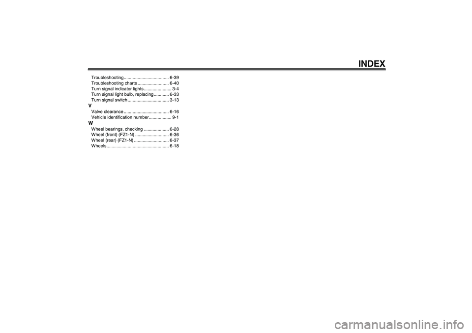 YAMAHA FZ1-N 2010 Owners Manual INDEX
Troubleshooting .................................... 6-39
Troubleshooting charts ......................... 6-40
Turn signal indicator lights ...................... 3-4
Turn signal light bulb, re YAMAHA FZ1-N 2010 Owners Manual INDEX
Troubleshooting .................................... 6-39
Troubleshooting charts ......................... 6-40
Turn signal indicator lights ...................... 3-4
Turn signal light bulb, re