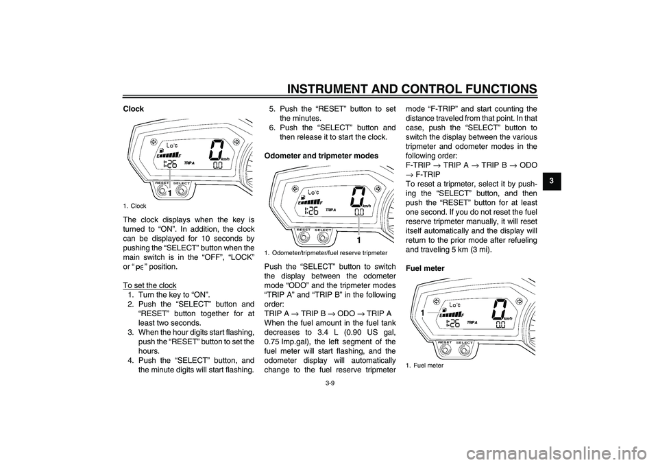 YAMAHA FZ1-N 2010  Owners Manual INSTRUMENT AND CONTROL FUNCTIONS
3-9
3 Clock
The clock displays when the key is
turned to “ON”. In addition, the clock
can be displayed for 10 seconds by
pushing the “SELECT” button when the
m