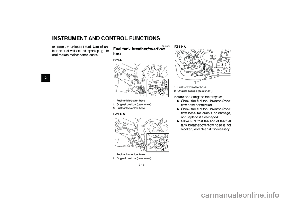 YAMAHA FZ1-N 2010  Owners Manual INSTRUMENT AND CONTROL FUNCTIONS
3-18
3or premium unleaded fuel. Use of un-
leaded fuel will extend spark plug life
and reduce maintenance costs.
EAU39451
Fuel tank breather/overflow 
hose FZ1-N
FZ1-N