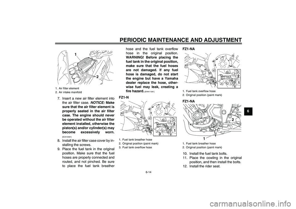 YAMAHA FZ1-N 2010 Repair Manual PERIODIC MAINTENANCE AND ADJUSTMENT
6-14
6 7. Insert a new air filter element into
the air filter case. NOTICE: Make
sure that the air filter element is
properly seated in the air filter
case. The eng